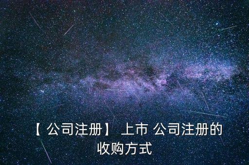 【 公司注冊(cè)】 上市 公司注冊(cè)的 收購方式