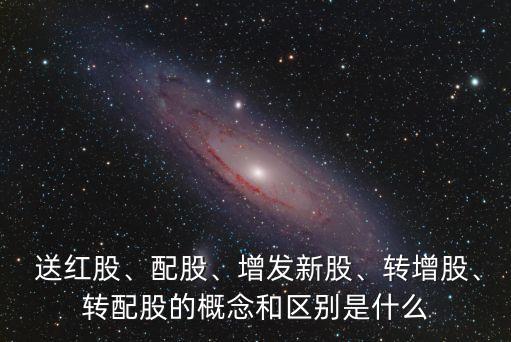  送紅股、配股、增發(fā)新股、轉增股、轉配股的概念和區(qū)別是什么