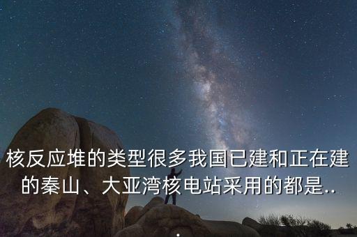 核反應(yīng)堆的類型很多我國已建和正在建的秦山、大亞灣核電站采用的都是...
