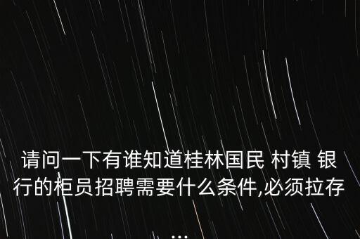 請(qǐng)問一下有誰(shuí)知道桂林國(guó)民 村鎮(zhèn) 銀行的柜員招聘需要什么條件,必須拉存...