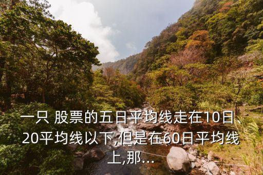一只 股票的五日平均線走在10日、20平均線以下,但是在60日平均線上,那...