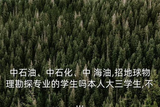中石油、中石化、中 海油,招地球物理勘探專業(yè)的學(xué)生嗎本人大三學(xué)生,不...