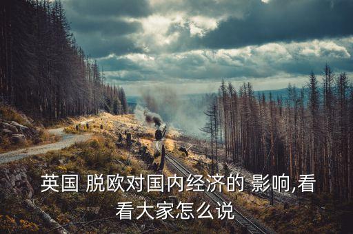  英國 脫歐對國內(nèi)經(jīng)濟的 影響,看看大家怎么說