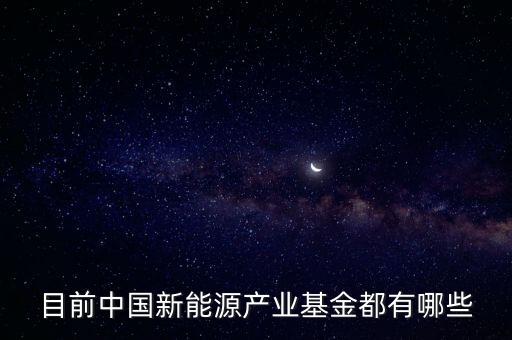 目前中國新能源產業(yè)基金都有哪些