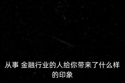 從事 金融行業(yè)的人給你帶來(lái)了什么樣的印象