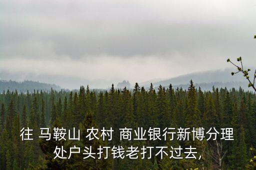 往 馬鞍山 農村 商業(yè)銀行新博分理處戶頭打錢老打不過去,