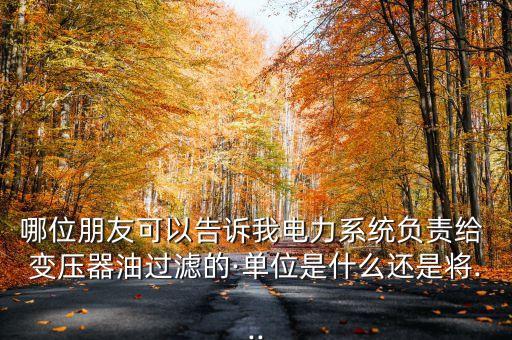 哪位朋友可以告訴我電力系統負責給 變壓器油過濾的·單位是什么還是將...