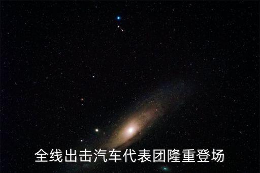全線(xiàn)出擊汽車(chē)代表團(tuán)隆重登場(chǎng)