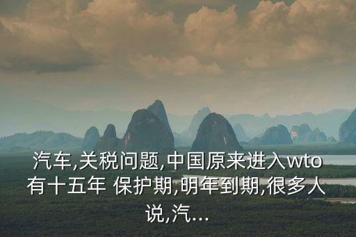 汽車(chē),關(guān)稅問(wèn)題,中國(guó)原來(lái)進(jìn)入wto有十五年 保護(hù)期,明年到期,很多人說(shuō),汽...