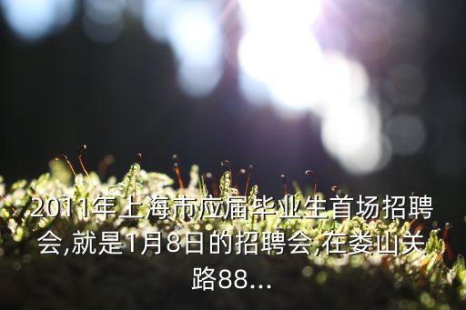 2011年上海市應屆畢業(yè)生首場招聘會,就是1月8日的招聘會,在婁山關(guān)路88...