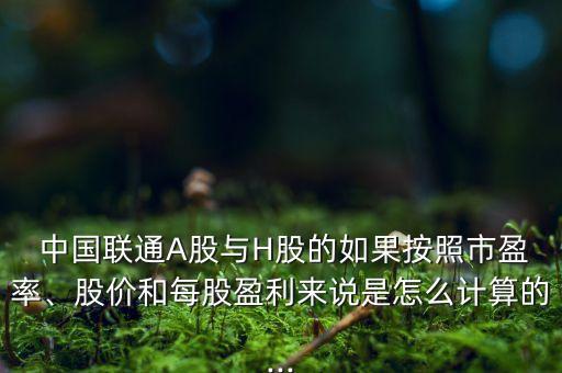  中國聯(lián)通A股與H股的如果按照市盈率、股價和每股盈利來說是怎么計算的...