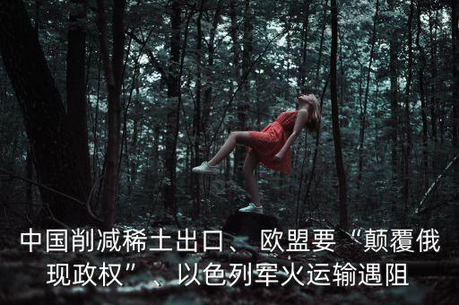 中國削減稀土出口、 歐盟要“顛覆俄現(xiàn)政權(quán)”、以色列軍火運輸遇阻