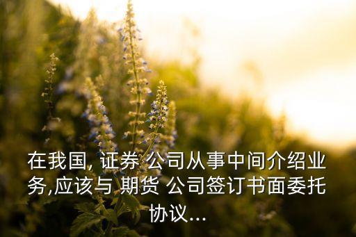在我國, 證券 公司從事中間介紹業(yè)務,應該與 期貨 公司簽訂書面委托協(xié)議...