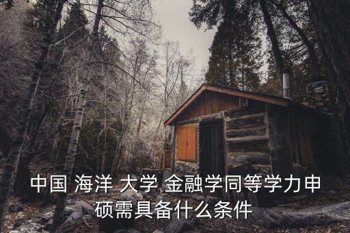 中國(guó) 海洋 大學(xué) 金融學(xué)同等學(xué)力申碩需具備什么條件