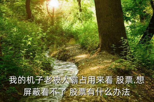 我的機(jī)子老被人霸占用來看 股票.想屏蔽看不了 股票有什么辦法
