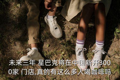 未來(lái)三年 星巴克將在中國(guó)新開(kāi)3000家 門(mén)店,真的有這么多人喝咖啡嗎