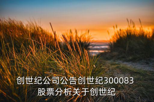 創(chuàng)世紀公司公告創(chuàng)世紀300083 股票分析關(guān)于創(chuàng)世紀