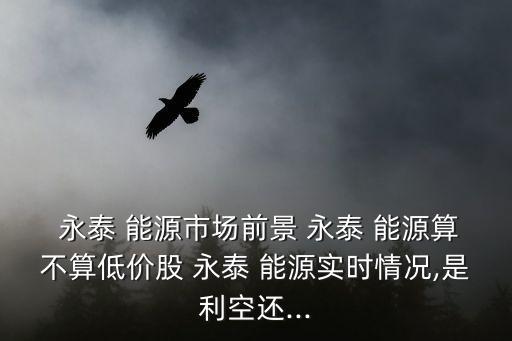  永泰 能源市場前景 永泰 能源算不算低價(jià)股 永泰 能源實(shí)時(shí)情況,是利空還...