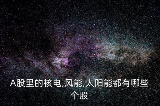 A股里的核電,風(fēng)能,太陽能都有哪些個(gè)股