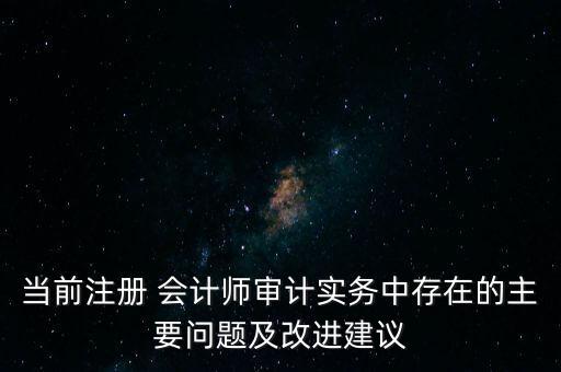 當(dāng)前注冊 會(huì)計(jì)師審計(jì)實(shí)務(wù)中存在的主要問題及改進(jìn)建議