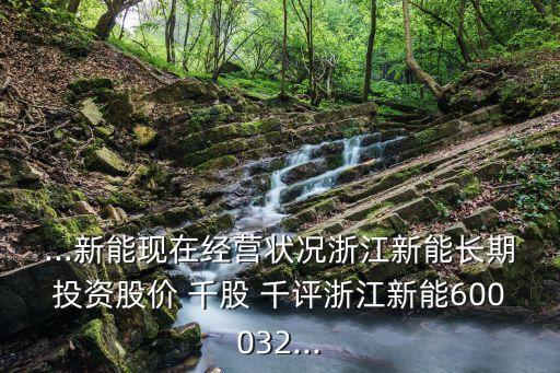...新能現(xiàn)在經營狀況浙江新能長期投資股價 千股 千評浙江新能600032...