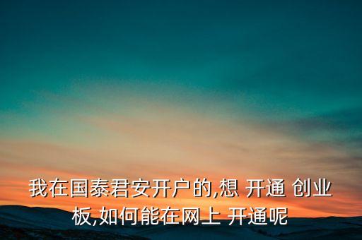 我在國泰君安開戶的,想 開通 創(chuàng)業(yè)板,如何能在網上 開通呢