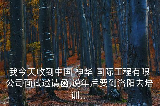 我今天收到中國(guó) 神華 國(guó)際工程有限公司面試邀請(qǐng)函,說年后要到洛陽去培訓(xùn)...