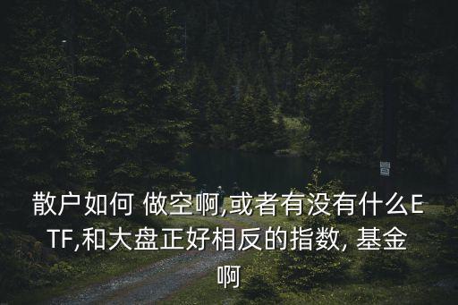 散戶如何 做空啊,或者有沒(méi)有什么ETF,和大盤(pán)正好相反的指數(shù), 基金啊