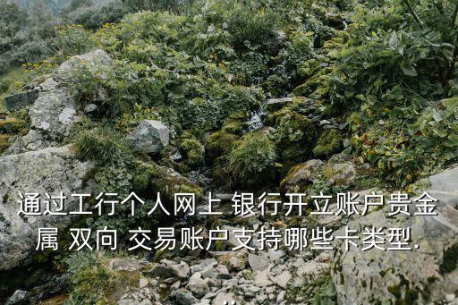 通過(guò)工行個(gè)人網(wǎng)上 銀行開(kāi)立賬戶貴金屬 雙向 交易賬戶支持哪些卡類(lèi)型...