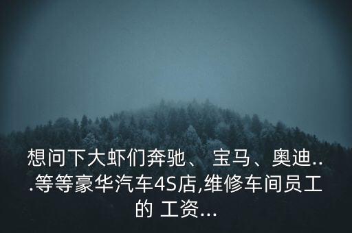 想問下大蝦們奔馳、 寶馬、奧迪...等等豪華汽車4S店,維修車間員工的 工資...