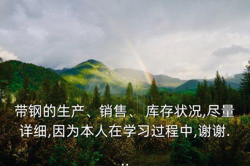 帶鋼的生產(chǎn)、銷售、 庫存狀況,盡量詳細,因為本人在學習過程中,謝謝...