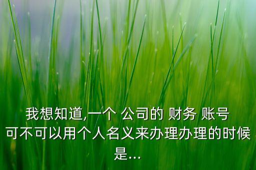 我想知道,一個(gè) 公司的 財(cái)務(wù) 賬號(hào)可不可以用個(gè)人名義來(lái)辦理辦理的時(shí)候是...