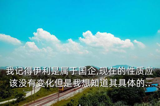 我記得伊利是屬于國(guó)企,現(xiàn)在的性質(zhì)應(yīng)該沒有變化但是我想知道其具體的...