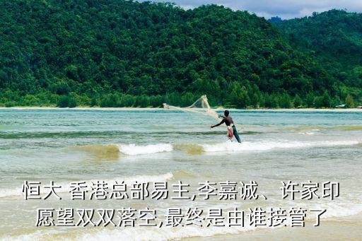 恒大 香港總部易主,李嘉誠(chéng)、許家印愿望雙雙落空,最終是由誰(shuí)接管了