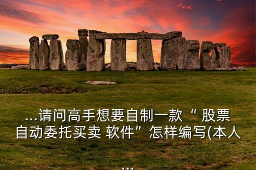 ...請問高手想要自制一款“ 股票自動(dòng)委托買賣 軟件”怎樣編寫(本人...