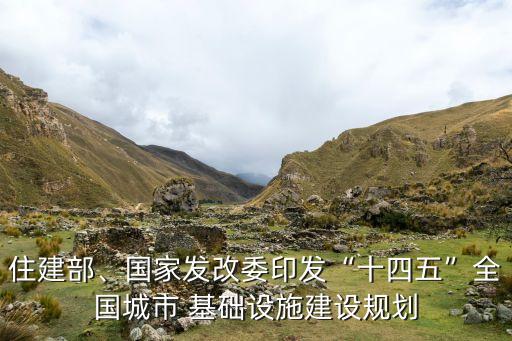 住建部、國家發(fā)改委印發(fā)“十四五”全國城市 基礎(chǔ)設(shè)施建設(shè)規(guī)劃