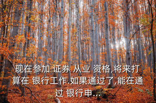 現(xiàn)在參加 證券 從業(yè) 資格,將來(lái)打算在 銀行工作.如果通過(guò)了,能在通過(guò) 銀行申...