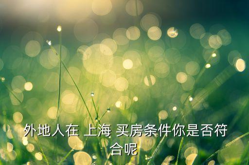 外地人上海買(mǎi)房要求,上海居轉(zhuǎn)戶落戶政策2023最新