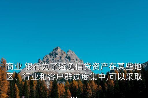 商業(yè) 銀行為了避免信貸資產(chǎn)在某些地區(qū)、行業(yè)和客戶(hù)群過(guò)度集中,可以采取...