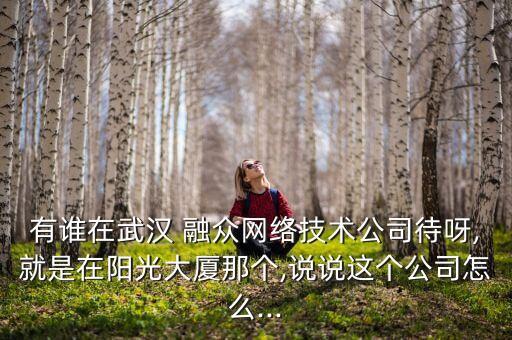 有誰在武漢 融眾網(wǎng)絡(luò)技術(shù)公司待呀,就是在陽光大廈那個,說說這個公司怎么...