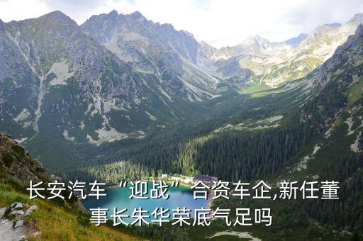  長(zhǎng)安汽車(chē)“迎戰(zhàn)”合資車(chē)企,新任董事長(zhǎng)朱華榮底氣足嗎