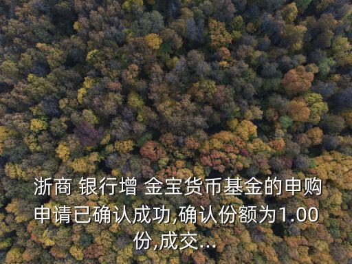  浙商 銀行增 金寶貨幣基金的申購申請已確認(rèn)成功,確認(rèn)份額為1.00份,成交...