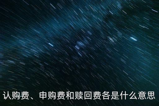認(rèn)購(gòu)費(fèi)、申購(gòu)費(fèi)和贖回費(fèi)各是什么意思