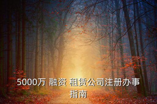 5000萬 融資 租賃公司注冊(cè)辦事指南