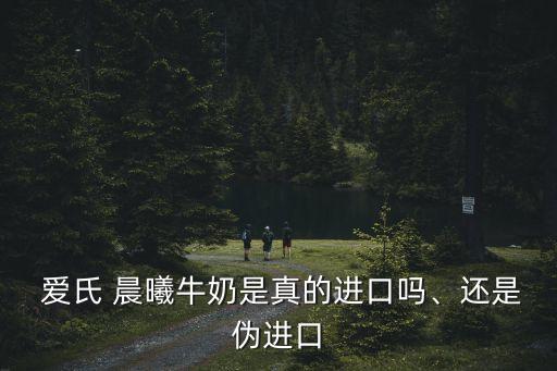  愛(ài)氏 晨曦牛奶是真的進(jìn)口嗎、還是偽進(jìn)口