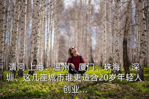 請問 上海、溫州、廈門、珠海、 深圳、這幾座城市誰更適合20歲年輕人 創(chuàng)業(yè)...