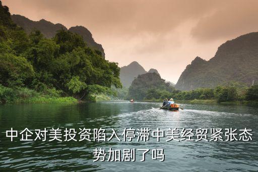 中企對美投資陷入停滯中美經貿緊張態(tài)勢加劇了嗎