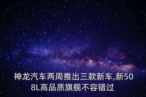  神龍汽車(chē)兩周推出三款新車(chē),新508L高品質(zhì)旗艦不容錯(cuò)過(guò)