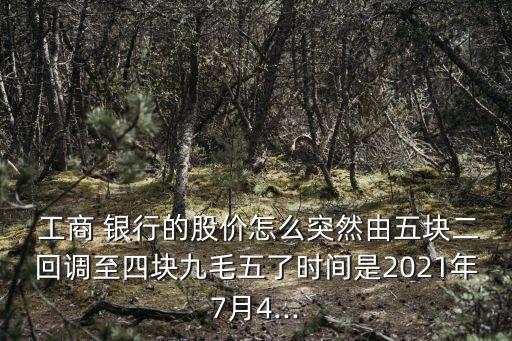  工商 銀行的股價怎么突然由五塊二回調至四塊九毛五了時間是2021年7月4...