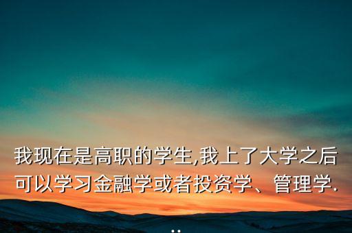 我現(xiàn)在是高職的學生,我上了大學之后可以學習金融學或者投資學、管理學...
